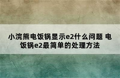 小浣熊电饭锅显示e2什么问题 电饭锅e2最简单的处理方法